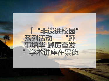 “非遗进校园”系列活动 一“踵事增华 踔厉奋发”学术讲座在景德镇陶大成功举办（图）