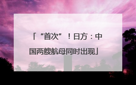 “首次”！日方：中国两艘航母同时出现