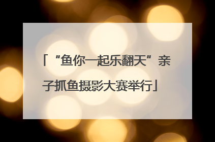 “鱼你一起乐翻天”亲子抓鱼摄影大赛举行