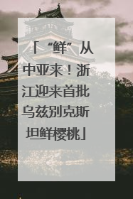 “鲜”从中亚来！浙江迎来首批乌兹别克斯坦鲜樱桃