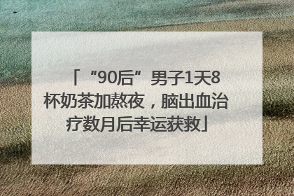 “90后”男子1天8杯奶茶加熬夜，脑出血治疗数月后幸运获救
