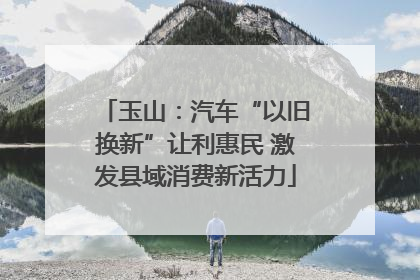 玉山：汽车“以旧换新”让利惠民 激发县域消费新活力
