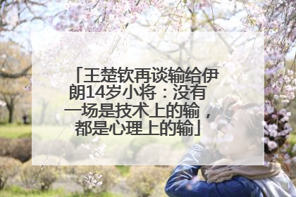 王楚钦再谈输给伊朗14岁小将：没有一场是技术上的输，都是心理上的输