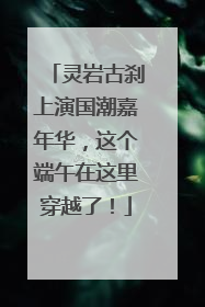 灵岩古刹上演国潮嘉年华，这个端午在这里穿越了！