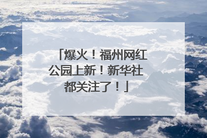 爆火！福州网红公园上新！新华社都关注了！
