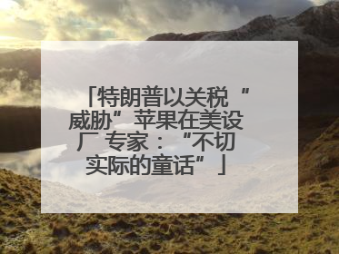 特朗普以关税“威胁”苹果在美设厂 专家：“不切实际的童话”