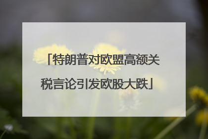 特朗普对欧盟高额关税言论引发欧股大跌