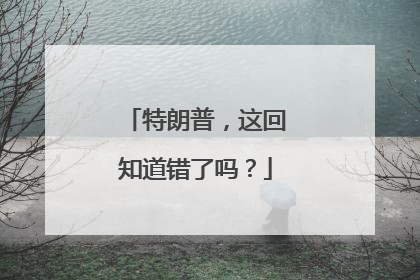 特朗普，这回知道错了吗？