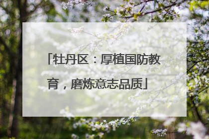 牡丹区：厚植国防教育，磨炼意志品质