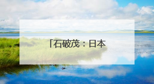 石破茂：日本须积极汲取战争历史教训