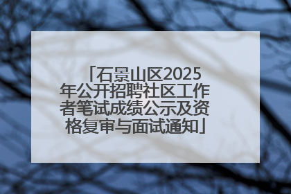 石景山区2025年公开招聘社区工作者笔试成绩公示及资格复审与面试通知
