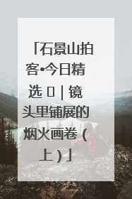 石景山拍客•今日精选 ㉓｜镜头里铺展的烟火画卷（上）