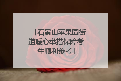 石景山苹果园街道暖心举措保障考生顺利参考