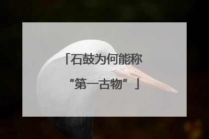 石鼓为何能称“第一古物”