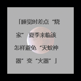 睡觉时差点“烧家” 夏季来临该怎样避免“灭蚊神器”变“火器”