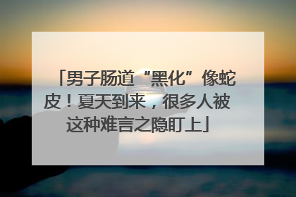男子肠道“黑化”像蛇皮！夏天到来，很多人被这种难言之隐盯上