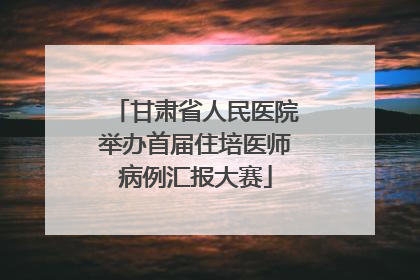 甘肃省人民医院举办首届住培医师病例汇报大赛