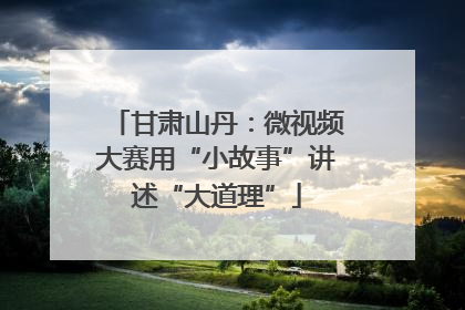 甘肃山丹：微视频大赛用“小故事”讲述“大道理”