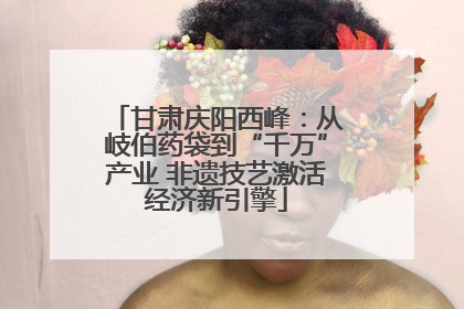 甘肃庆阳西峰：从岐伯药袋到“千万”产业 非遗技艺激活经济新引擎