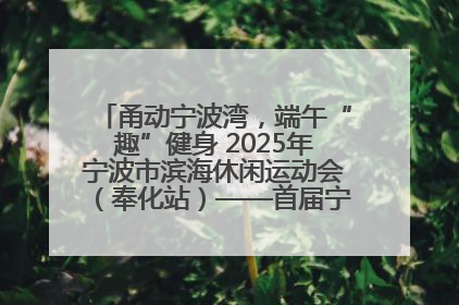 甬动宁波湾，端午“趣”健身 2025年宁波市滨海休闲运动会（奉化站）——首届宁波湾海洋运动会盛