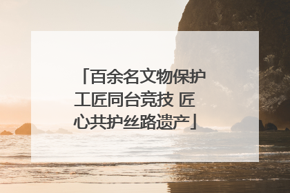 百余名文物保护工匠同台竞技 匠心共护丝路遗产