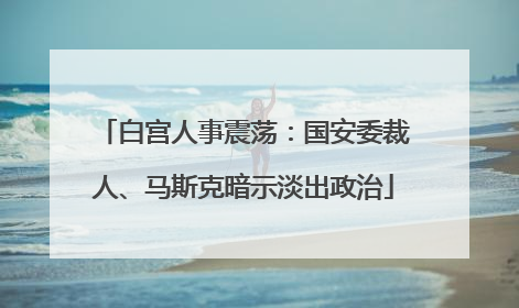 白宫人事震荡：国安委裁人、马斯克暗示淡出政治