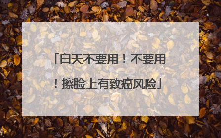 白天不要用！不要用！擦脸上有致癌风险