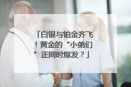 白银与铂金齐飞！黄金的“小弟们”正同时爆发？
