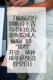 癫痫治疗别断片！青岛市妇女儿童医院成人癫痫门诊 “接档” 开诊，填补成年延续治疗空白
