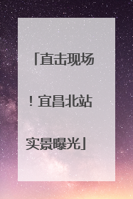 直击现场！宜昌北站实景曝光