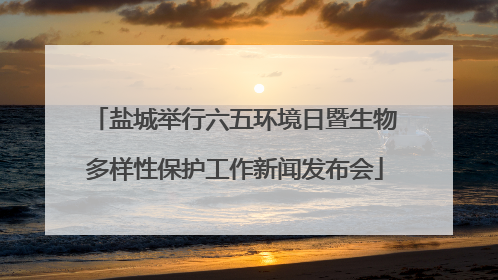 盐城举行六五环境日暨生物多样性保护工作新闻发布会