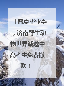 盛夏毕业季，济南野生动物世界诚邀中高考生免费撒欢！