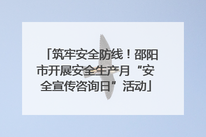 筑牢安全防线！邵阳市开展安全生产月“安全宣传咨询日”活动