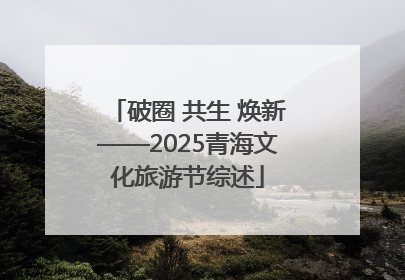 破圈 共生 焕新——2025青海文化旅游节综述