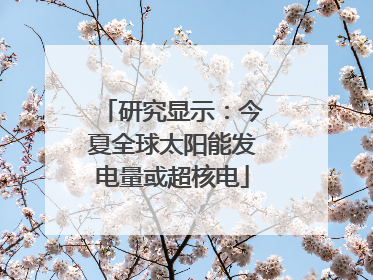 研究显示：今夏全球太阳能发电量或超核电