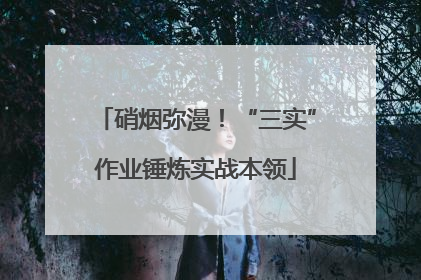 硝烟弥漫！“三实”作业锤炼实战本领