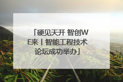 硬见天开 智创WE来丨智能工程技术论坛成功举办