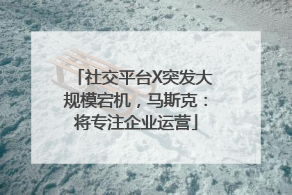 社交平台X突发大规模宕机，马斯克：将专注企业运营