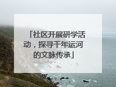 社区开展研学活动，探寻千年运河的文脉传承