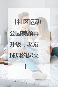 社区运动公园美颜再升级，老友球局约起来