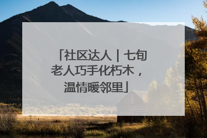 社区达人｜七旬老人巧手化朽木，温情暖邻里