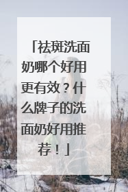 祛斑洗面奶哪个好用更有效？什么牌子的洗面奶好用推荐！