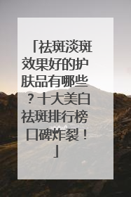 祛斑淡斑效果好的护肤品有哪些？十大美白祛斑排行榜口碑炸裂！