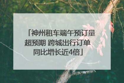 神州租车端午预订量超预期 跨城出行订单同比增长近4倍