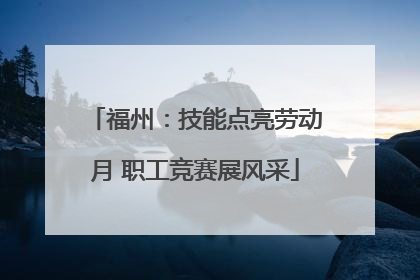 福州：技能点亮劳动月 职工竞赛展风采