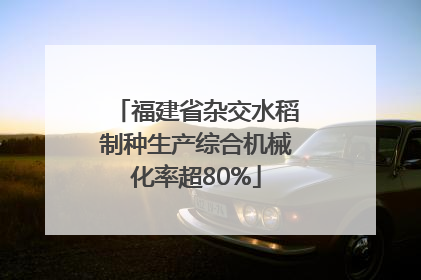 福建省杂交水稻制种生产综合机械化率超80%