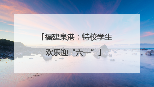 福建泉港：特校学生 欢乐迎“六一”