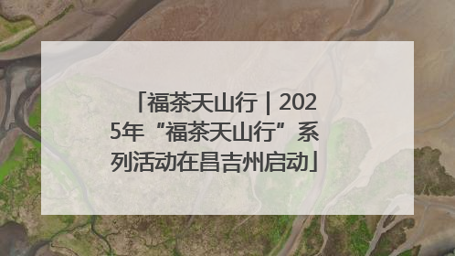 福茶天山行｜2025年“福茶天山行”系列活动在昌吉州启动
