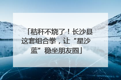 秸秆不烧了！长沙县这套组合拳，让“星沙蓝”稳坐朋友圈