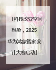 科技改变空间想象，2025华为鸿蒙智家设计大赛启动